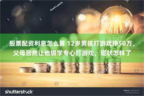 股票配资利息怎么算 12岁男孩打游戏挣50万，父母居然让他辍学专心打游戏，现状怎样了