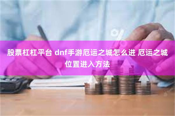 股票杠杠平台 dnf手游厄运之城怎么进 厄运之城位置进入方法