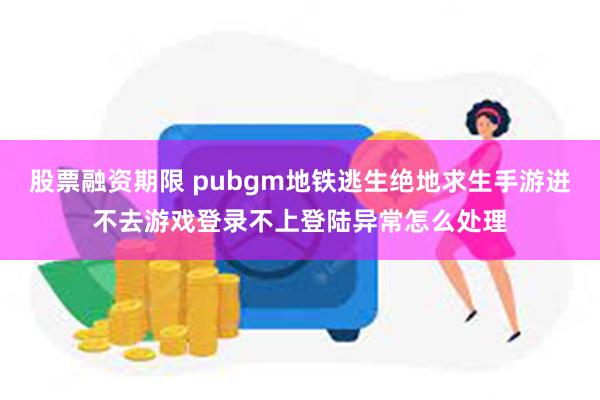 股票融资期限 pubgm地铁逃生绝地求生手游进不去游戏登录不上登陆异常怎么处理