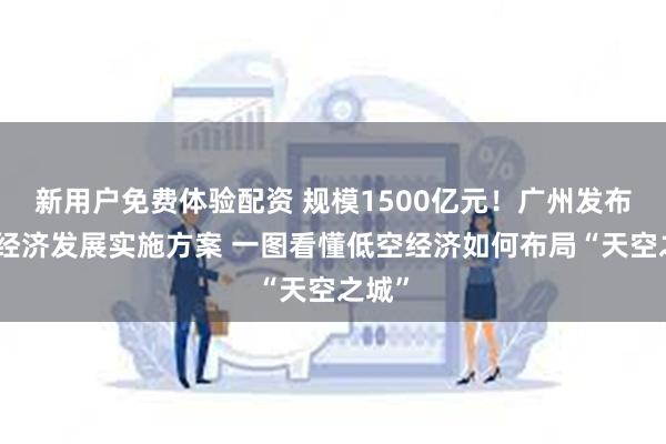 新用户免费体验配资 规模1500亿元！广州发布低空经济发展实施方案 一图看懂低空经济如何布局“天空之城”