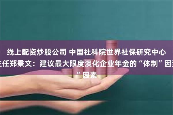 线上配资炒股公司 中国社科院世界社保研究中心主任郑秉文：建议最大限度淡化企业年金的“体制”因素