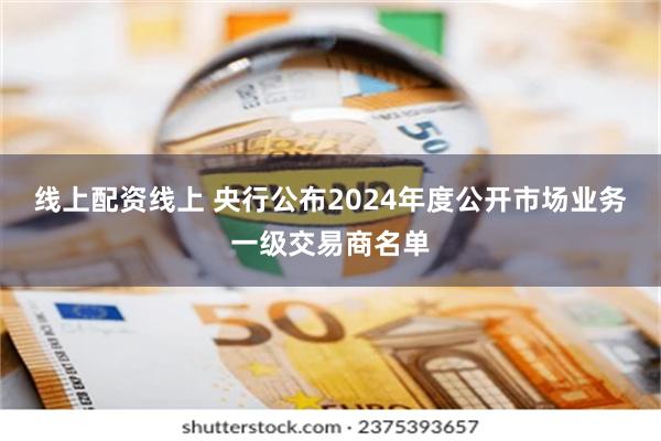 线上配资线上 央行公布2024年度公开市场业务一级交易商名单