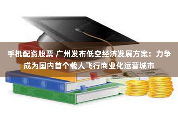 手机配资股票 广州发布低空经济发展方案：力争成为国内首个载人飞行商业化运营城市