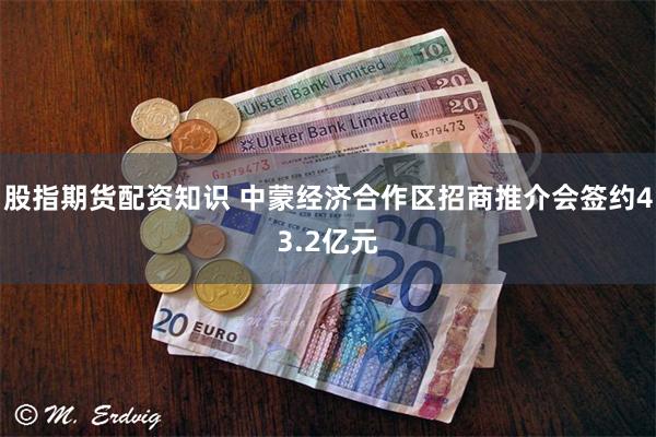 股指期货配资知识 中蒙经济合作区招商推介会签约43.2亿元