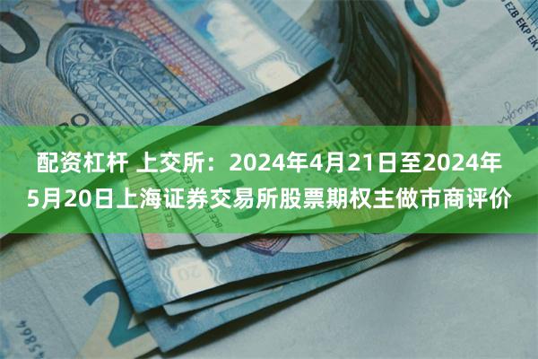 配资杠杆 上交所：2024年4月21日至2024年5月20日上海证券交易所股票期权主做市商评价