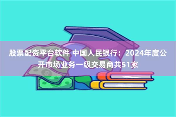 股票配资平台软件 中国人民银行：2024年度公开市场业务一级交易商共51家