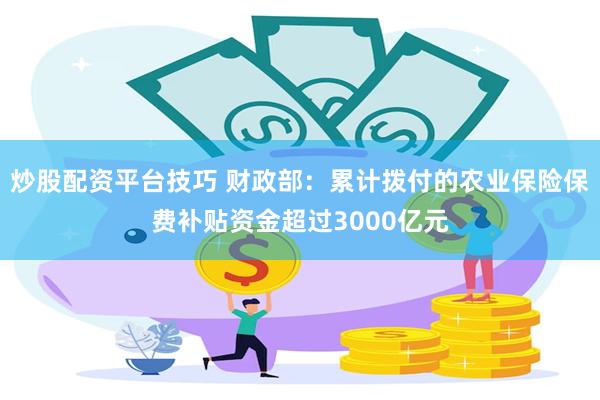 炒股配资平台技巧 财政部：累计拨付的农业保险保费补贴资金超过3000亿元