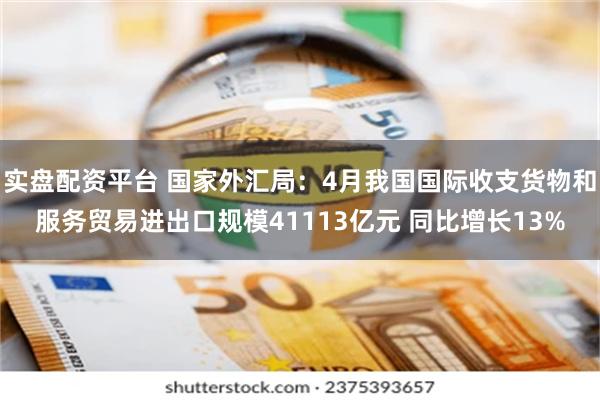 实盘配资平台 国家外汇局：4月我国国际收支货物和服务贸易进出口规模41113亿元 同比增长13%