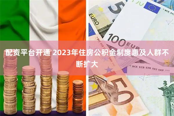 配资平台开通 2023年住房公积金制度惠及人群不断扩大