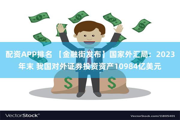 配资APP排名 【金融街发布】国家外汇局：2023年末 我国对外证券投资资产10984亿美元