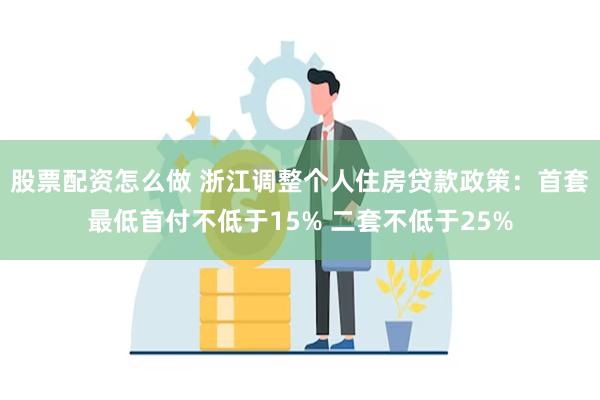 股票配资怎么做 浙江调整个人住房贷款政策：首套最低首付不低于15% 二套不低于25%