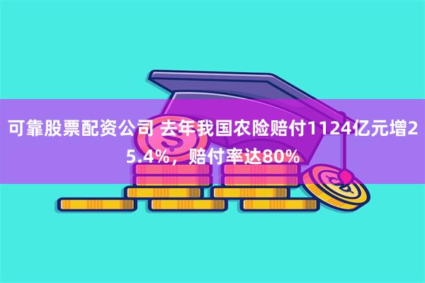 可靠股票配资公司 去年我国农险赔付1124亿元增25.4%，赔付率达80%