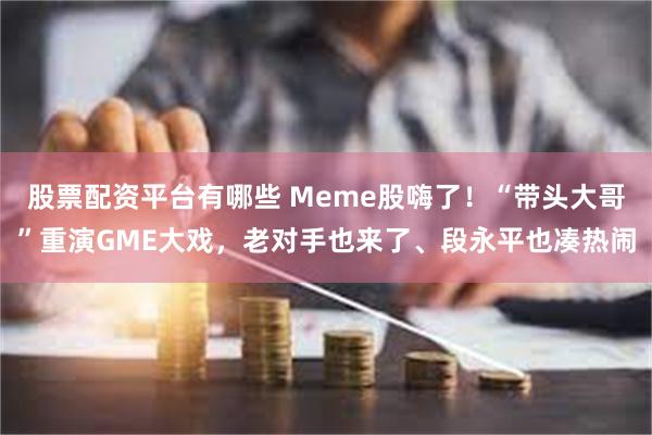 股票配资平台有哪些 Meme股嗨了！“带头大哥”重演GME大戏，老对手也来了、段永平也凑热闹