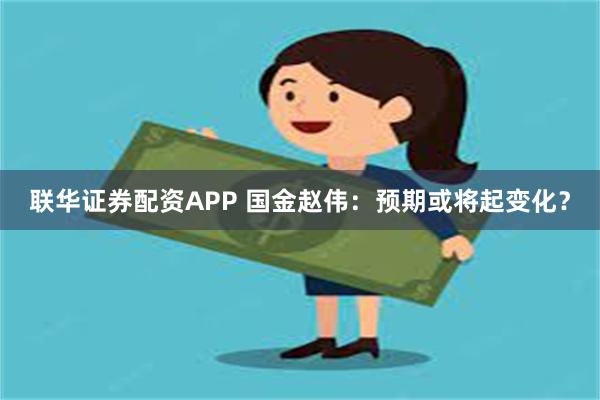 联华证券配资APP 国金赵伟：预期或将起变化？