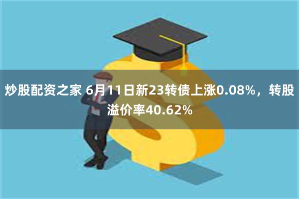 炒股配资之家 6月11日新23转债上涨0.08%，转股溢价率40.62%