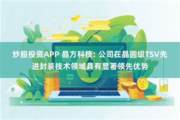 炒股投资APP 晶方科技: 公司在晶圆级TSV先进封装技术领域具有显著领先优势