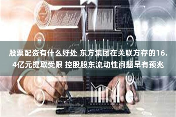 股票配资有什么好处 东方集团在关联方存的16.4亿元提取受限 控股股东流动性问题早有预兆