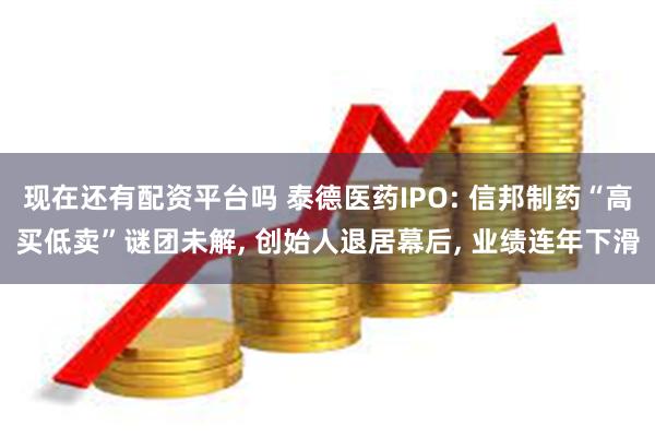 现在还有配资平台吗 泰德医药IPO: 信邦制药“高买低卖”谜团未解, 创始人退居幕后, 业绩连年下滑