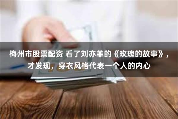 梅州市股票配资 看了刘亦菲的《玫瑰的故事》，才发现，穿衣风格代表一个人的内心