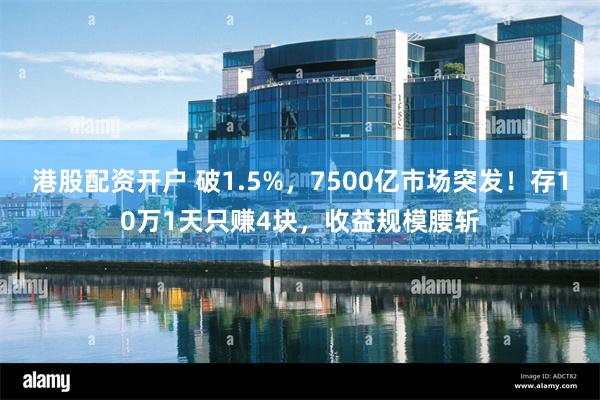 港股配资开户 破1.5%，7500亿市场突发！存10万1天只赚4块，收益规模腰斩