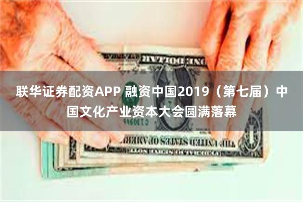 联华证券配资APP 融资中国2019（第七届）中国文化产业资本大会圆满落幕