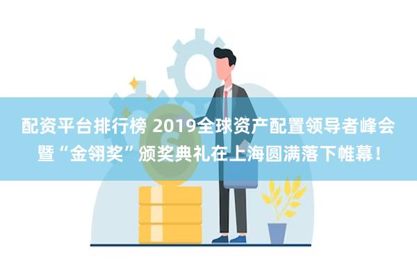 配资平台排行榜 2019全球资产配置领导者峰会暨“金翎奖”颁奖典礼在上海圆满落下帷幕！