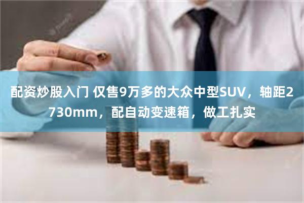 配资炒股入门 仅售9万多的大众中型SUV，轴距2730mm，配自动变速箱，做工扎实