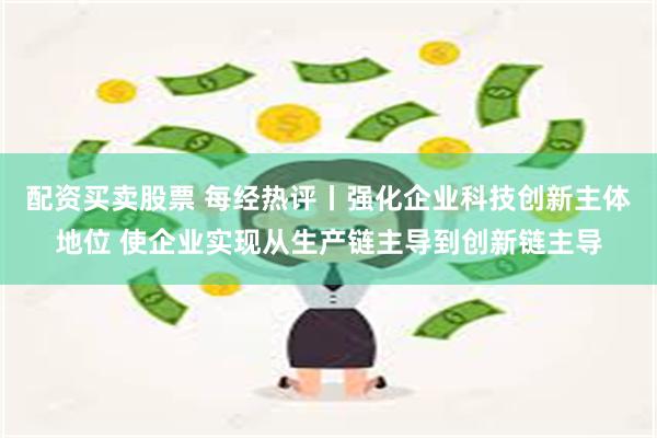 配资买卖股票 每经热评丨强化企业科技创新主体地位 使企业实现从生产链主导到创新链主导