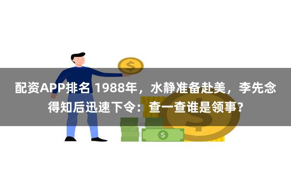 配资APP排名 1988年，水静准备赴美，李先念得知后迅速下令：查一查谁是领事？