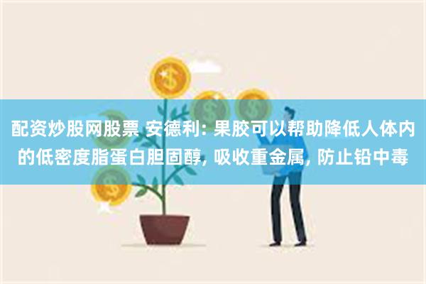 配资炒股网股票 安德利: 果胶可以帮助降低人体内的低密度脂蛋白胆固醇, 吸收重金属, 防止铅中毒