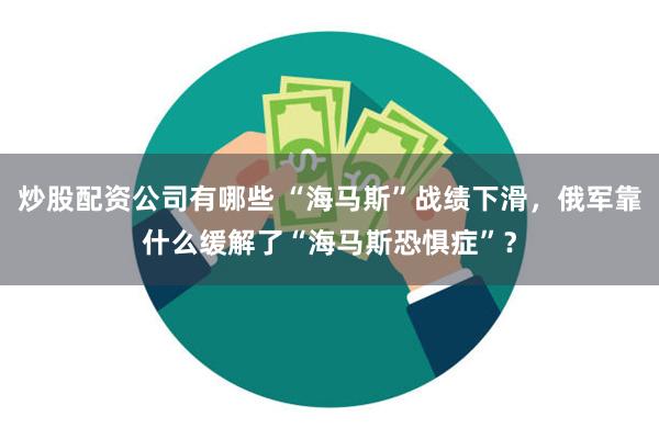 炒股配资公司有哪些 “海马斯”战绩下滑，俄军靠什么缓解了“海马斯恐惧症”？