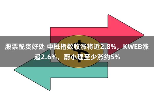 股票配资好处 中概指数收涨将近2.8%，KWEB涨超2.6%，蔚小理至少涨约5%