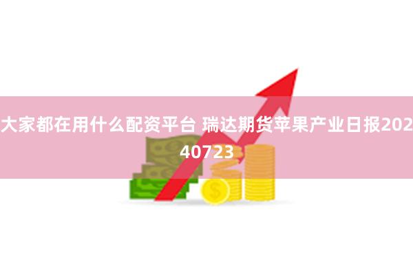 大家都在用什么配资平台 瑞达期货苹果产业日报20240723