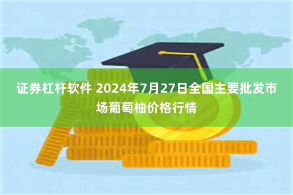 证券杠杆软件 2024年7月27日全国主要批发市场葡萄柚价格行情