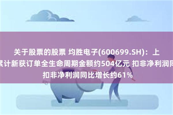 关于股票的股票 均胜电子(600699.SH)：上半年公司全球累计新获订单全生命周期金额约504亿元 扣非净利润同比增长约61%