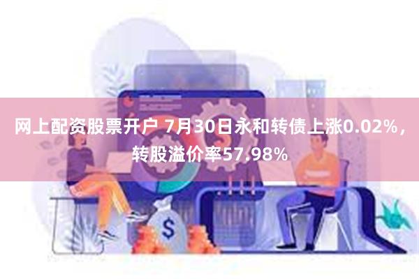 网上配资股票开户 7月30日永和转债上涨0.02%，转股溢价率57.98%