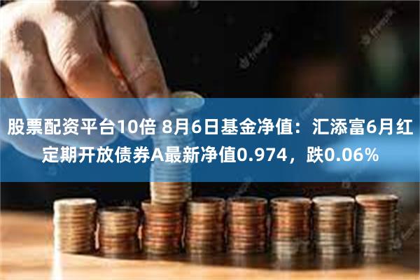 股票配资平台10倍 8月6日基金净值：汇添富6月红定期开放债券A最新净值0.974，跌0.06%