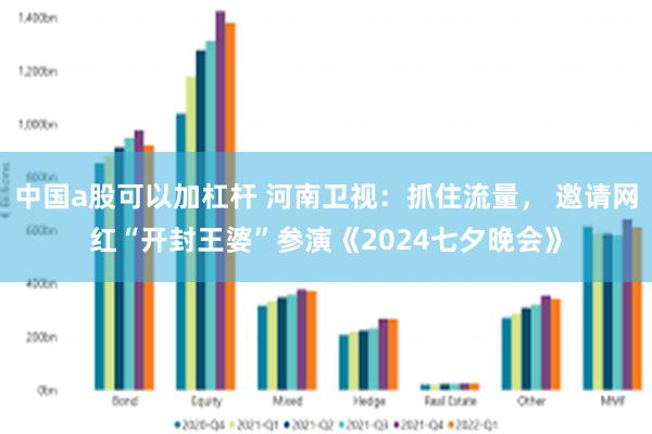 中国a股可以加杠杆 河南卫视：抓住流量， 邀请网红“开封王婆”参演《2024七夕晚会》