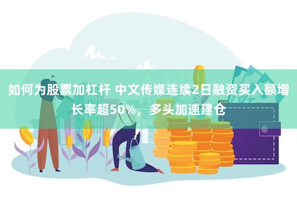 如何为股票加杠杆 中文传媒连续2日融资买入额增长率超50%，多头加速建仓