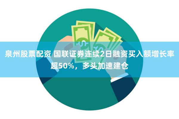 泉州股票配资 国联证券连续2日融资买入额增长率超50%，多头加速建仓