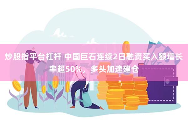 炒股指平台杠杆 中国巨石连续2日融资买入额增长率超50%，多头加速建仓