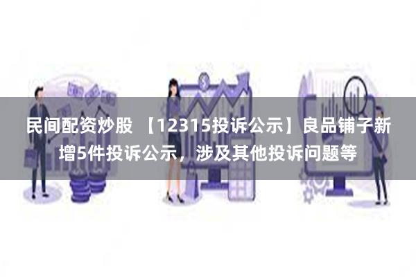 民间配资炒股 【12315投诉公示】良品铺子新增5件投诉公示，涉及其他投诉问题等