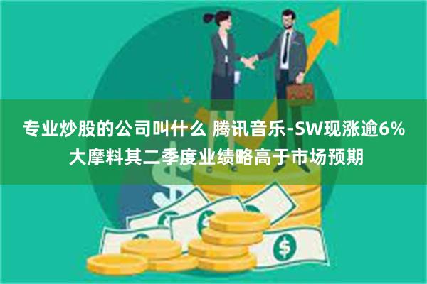 专业炒股的公司叫什么 腾讯音乐-SW现涨逾6% 大摩料其二季度业绩略高于市场预期