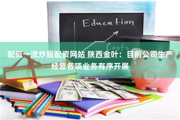 配资一流炒股配资网站 陕西金叶：目前公司生产经营各项业务有序开展