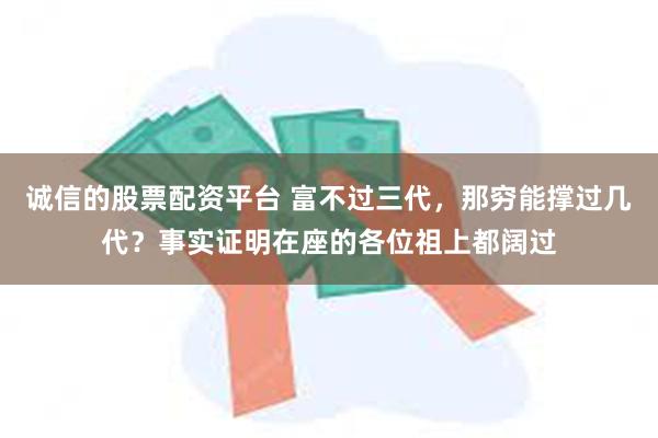 诚信的股票配资平台 富不过三代，那穷能撑过几代？事实证明在座的各位祖上都阔过