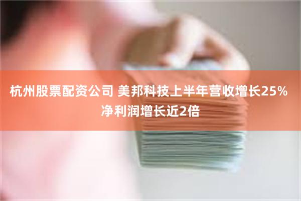 杭州股票配资公司 美邦科技上半年营收增长25% 净利润增长近2倍