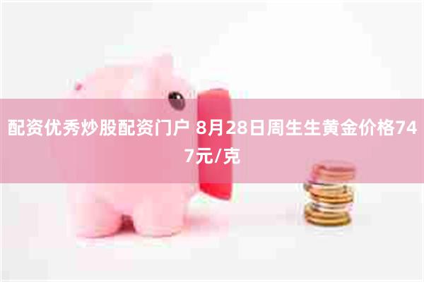 配资优秀炒股配资门户 8月28日周生生黄金价格747元/克