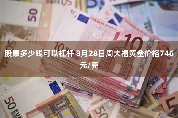 股票多少钱可以杠杆 8月28日周大福黄金价格746元/克