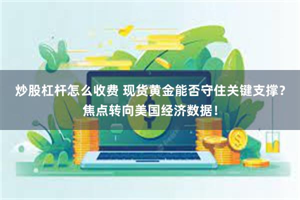 炒股杠杆怎么收费 现货黄金能否守住关键支撑？焦点转向美国经济数据！