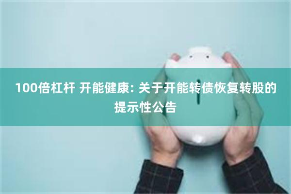 100倍杠杆 开能健康: 关于开能转债恢复转股的提示性公告